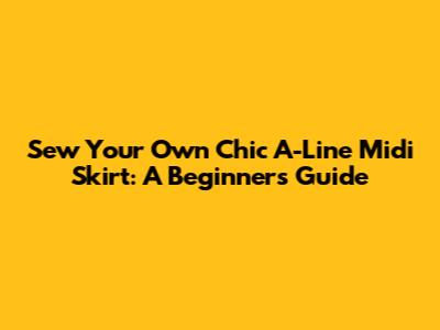 Sew Your Own Chic A-Line Midi Skirt: A Beginner's Guide