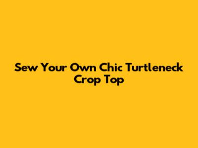 Sew Your Own Chic Turtleneck Crop Top