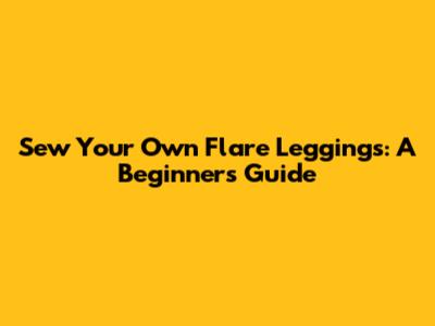 Sew Your Own Flare Leggings: A Beginner's Guide