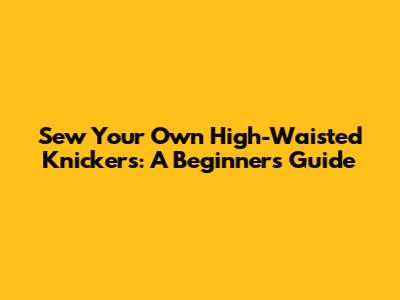 Sew Your Own High-Waisted Knickers: A Beginner's Guide