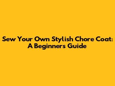 Sew Your Own Stylish Chore Coat: A Beginner's Guide