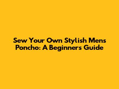 Sew Your Own Stylish Men's Poncho: A Beginner's Guide
