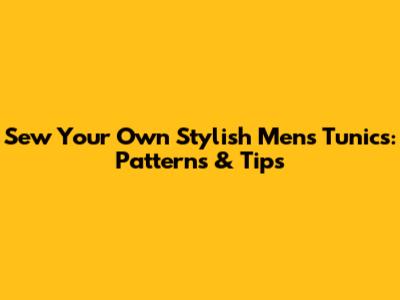 Sew Your Own Stylish Men's Tunics: Patterns & Tips