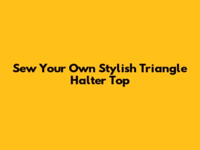 Sew Your Own Stylish Triangle Halter Top