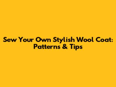 Sew Your Own Stylish Wool Coat: Patterns & Tips