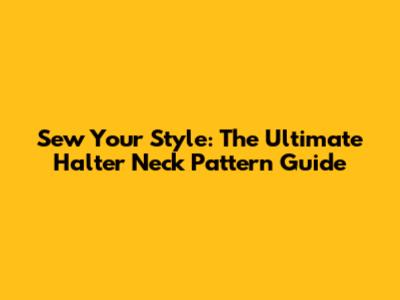 Sew Your Style: The Ultimate Halter Neck Pattern Guide