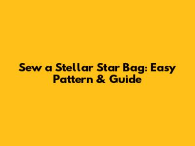 Sew a Stellar Star Bag: Easy Pattern & Guide