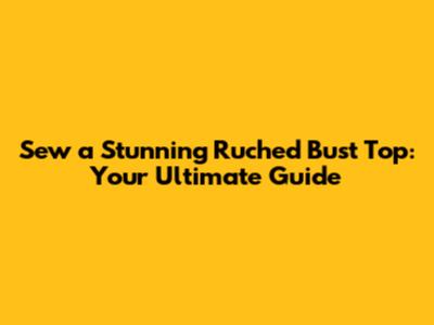 Sew a Stunning Ruched Bust Top: Your Ultimate Guide