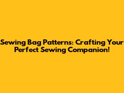 Sewing Bag Patterns: Crafting Your Perfect Sewing Companion!