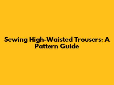 Sewing High-Waisted Trousers: A Pattern Guide