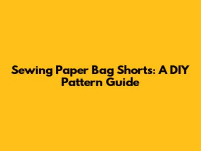 Sewing Paper Bag Shorts: A DIY Pattern Guide