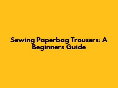 Sewing Paperbag Trousers: A Beginner's Guide