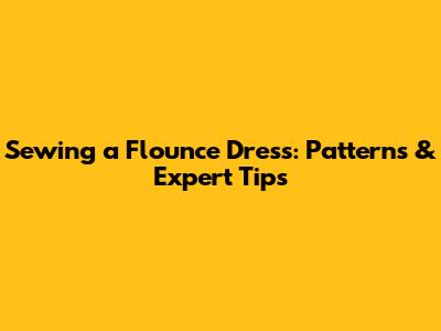 Sewing a Flounce Dress: Patterns & Expert Tips