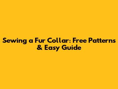 Sewing a Fur Collar: Free Patterns & Easy Guide