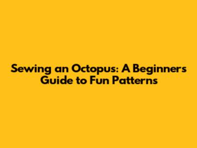 Sewing an Octopus: A Beginner's Guide to Fun Patterns