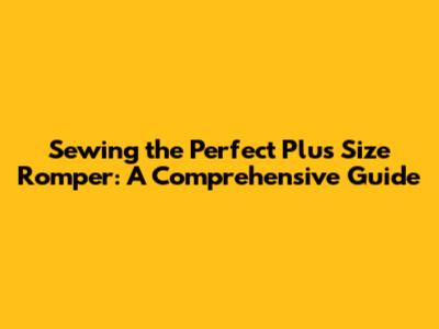 Sewing the Perfect Plus Size Romper: A Comprehensive Guide