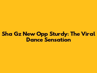 Sha Gz New Opp Sturdy: The Viral Dance Sensation