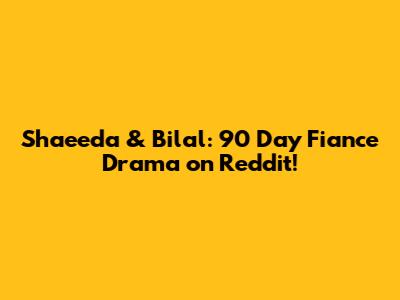 Shaeeda & Bilal: 90 Day Fiance Drama on Reddit!