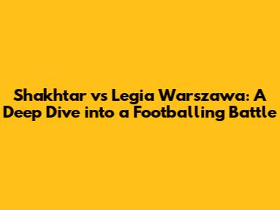 Shakhtar vs Legia Warszawa: A Deep Dive into a Footballing Battle