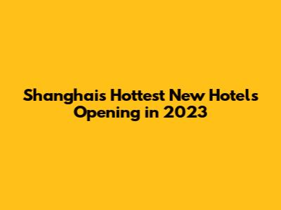 Shanghai's Hottest New Hotels Opening in 2023