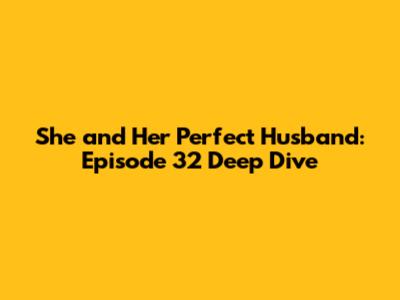 She and Her Perfect Husband: Episode 32 Deep Dive