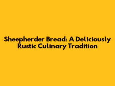 Sheepherder Bread: A Deliciously Rustic Culinary Tradition