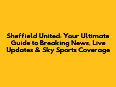 Sheffield United: Your Ultimate Guide to Breaking News, Live Updates & Sky Sports Coverage