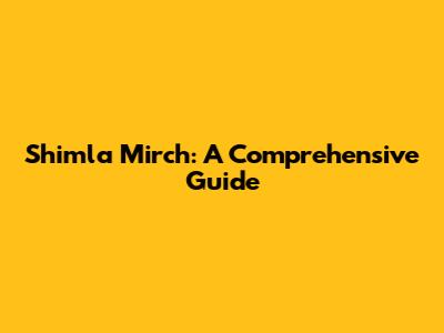 Shimla Mirch: A Comprehensive Guide