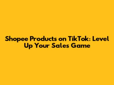 Shopee Products on TikTok: Level Up Your Sales Game