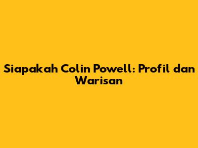 Siapakah Colin Powell: Profil dan Warisan