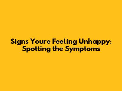 Signs You're Feeling Unhappy: Spotting the Symptoms