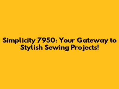 Simplicity 7950: Your Gateway to Stylish Sewing Projects!