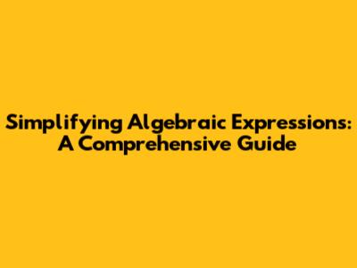 Simplifying Algebraic Expressions: A Comprehensive Guide