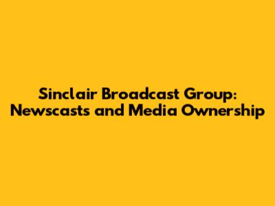 Sinclair Broadcast Group: Newscasts and Media Ownership