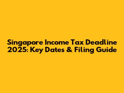 Singapore Income Tax Deadline 2025: Key Dates & Filing Guide