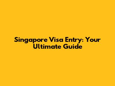 Singapore Visa Entry: Your Ultimate Guide