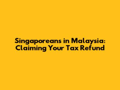 Singaporeans in Malaysia: Claiming Your Tax Refund