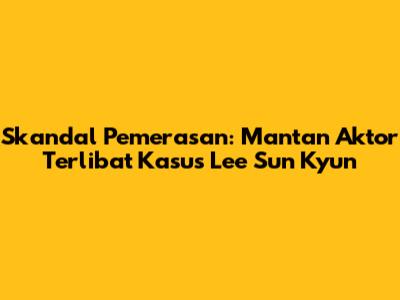 Skandal Pemerasan: Mantan Aktor Terlibat Kasus Lee Sun Kyun