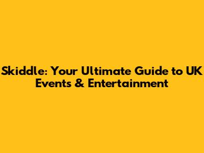 Skiddle: Your Ultimate Guide to UK Events & Entertainment