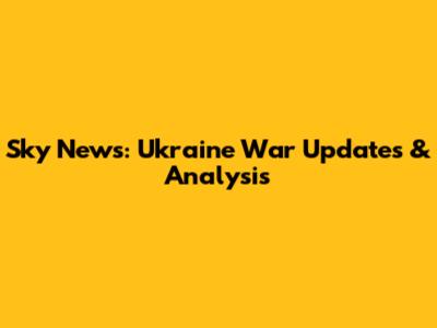 Sky News: Ukraine War Updates & Analysis