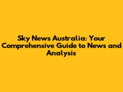 Sky News Australia: Your Comprehensive Guide to News and Analysis