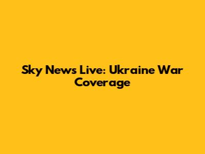 Sky News Live: Ukraine War Coverage