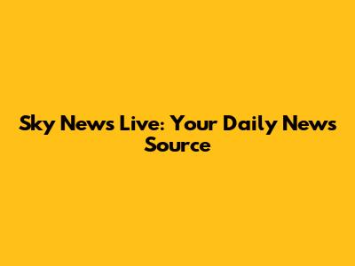 Sky News Live: Your Daily News Source