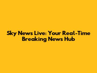 Sky News Live: Your Real-Time Breaking News Hub