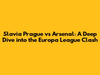Slavia Prague vs Arsenal: A Deep Dive into the Europa League Clash