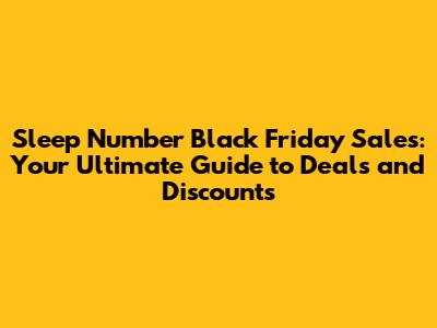 Sleep Number Black Friday Sales: Your Ultimate Guide to Deals and Discounts