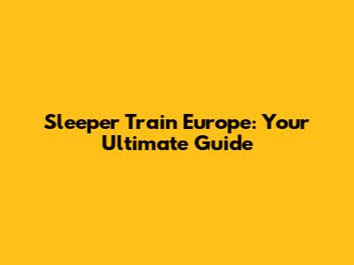 Sleeper Train Europe: Your Ultimate Guide
