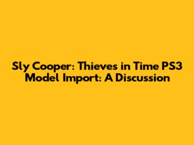 Sly Cooper: Thieves in Time PS3 Model Import: A Discussion