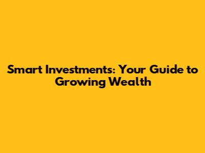 Smart Investments: Your Guide to Growing Wealth
