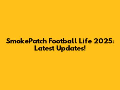 SmokePatch Football Life 2025: Latest Updates!